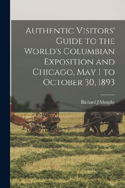 Authentic Visitors' Guide to the World's Columbian Exposition and Chicago, May 1 to October 30, 1893