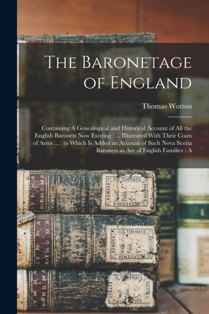 The Baronetage of England: Containing A Genealogical and Historical Account of all the English Baronets now Existing: ... Illustrated With Their