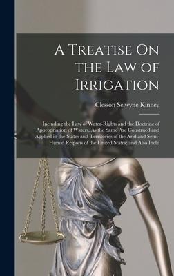 A Treatise On the Law of Irrigation: Including the Law of Water-Rights and the Doctrine of Appropriation of Waters, As the Same Are Construed and Appl