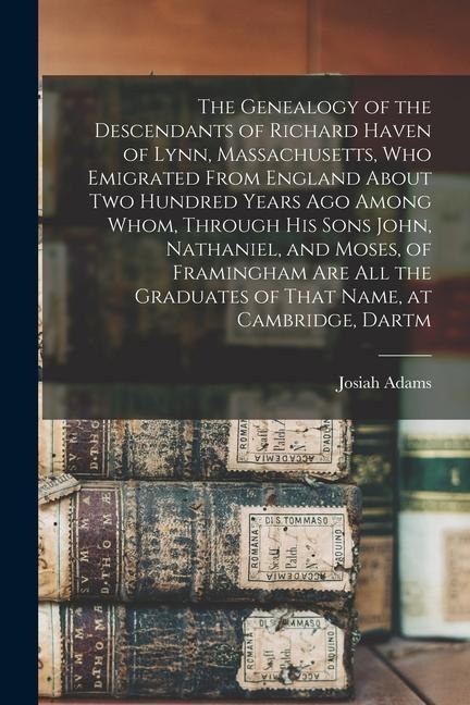 The Genealogy of the Descendants of Richard Haven of Lynn, Massachusetts, Who Emigrated From England About Two Hundred Years Ago Among Whom, Through H