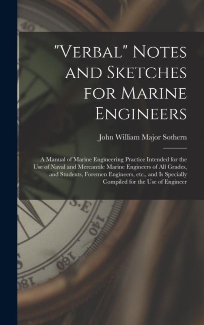 "Verbal" Notes and Sketches for Marine Engineers; a Manual of Marine Engineering Practice Intended for the use of Naval and Mercantile Marine Engineers of all Grades, and Students, Foremen Engineers, etc., and is Specially Compiled for the use of Engineer