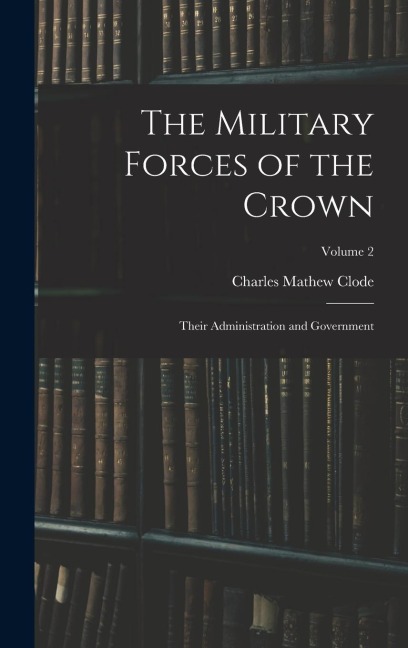 The Military Forces of the Crown: Their Administration and Government; Volume 2