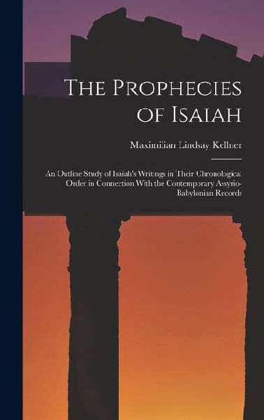 The Prophecies of Isaiah: An Outline Study of Isaiah's Writings in Their Chronological Order in Connection With the Contemporary Assyrio-Babylonian Records