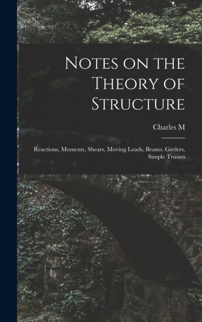 Notes on the Theory of Structure: Reactions, Moments, Shears, Moving Loads, Beams, Girders, Simple Trusses