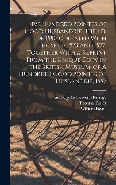 Five Hundred Pointes of Good Husbandrie. The ed. of 1580 Collated With Those of 1573 and 1577. Together With a Reprint From the Unique Copy in the Bri