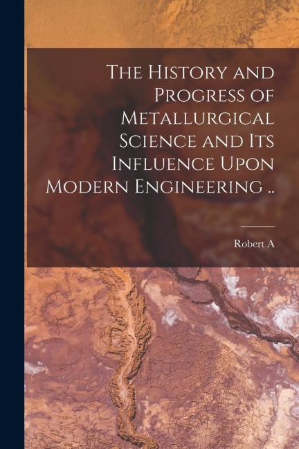 The History and Progress of Metallurgical Science and its Influence Upon Modern Engineering ..