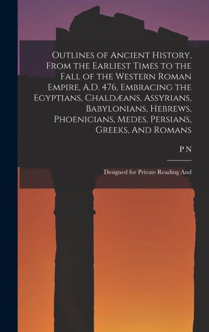 Outlines of Ancient History, From the Earliest Times to the Fall of the Western Roman Empire, A.D. 476, Embracing the Egyptians, Chaldæans, Assyrians, Babylonians, Hebrews, Phoenicians, Medes, Persians, Greeks, And Romans; Designed for Private Reading And