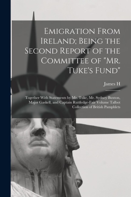 Emigration From Ireland; Being the Second Report of the Committee of "Mr. Tuke's Fund": Together With Statements by Mr. Tuke, Mr. Sydney Buxton, Major