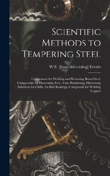 Scientific Methods to Tempering Steel; Compounds for Welding and Restoring Burnt Steel, Compounds for Hardening Steel, Case Hardening, Hardening Solutions for Chills, for Ball Bearings, Compound for Welding Copper