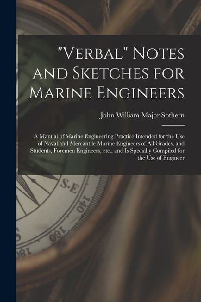 Verbal Notes and Sketches for Marine Engineers; a Manual of Marine Engineering Practice Intended for the use of Naval and Mercantile Marine Engineers of all Grades, and Students, Foremen Engineers, etc., and is Specially Compiled for the use of Engineer