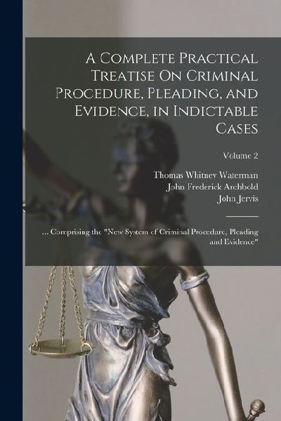 A Complete Practical Treatise On Criminal Procedure, Pleading, and Evidence, in Indictable Cases: ... Comprising the "New System of Criminal Procedure