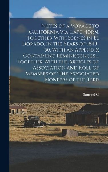 Notes of a Voyage to California via Cape Horn, Together With Scenes in El Dorado, in the Years of 1849-'50. With an Appendix Containing Reminiscences ... Together With the Articles of Association and Roll of Members of "The Associated Pioneers of the Terr