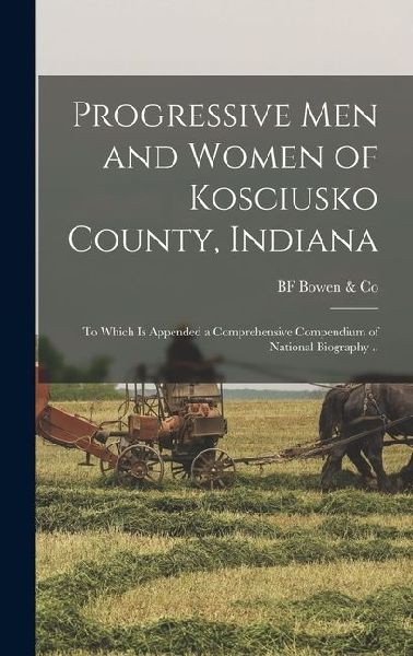 Progressive men and Women of Kosciusko County, Indiana: To Which is Appended a Comprehensive Compendium of National Biography ..