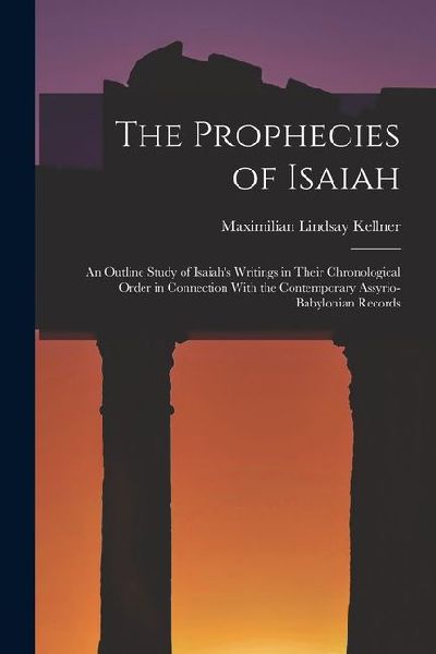 The Prophecies of Isaiah: An Outline Study of Isaiah's Writings in Their Chronological Order in Connection With the Contemporary Assyrio-Babylonian Records