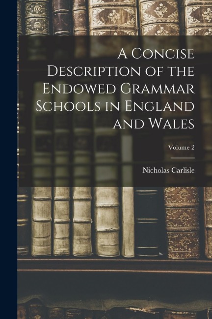 A Concise Description of the Endowed Grammar Schools in England and Wales; Volume 2