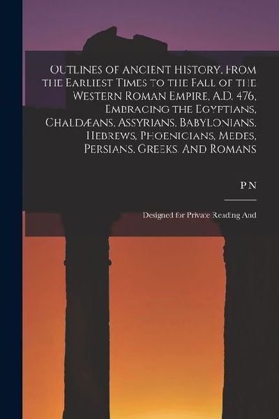 Outlines of Ancient History, From the Earliest Times to the Fall of the Western Roman Empire, A.D. 476, Embracing the Egyptians, Chaldæans, Assyrians,