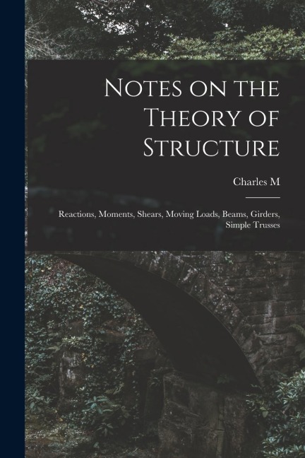 Notes on the Theory of Structure: Reactions, Moments, Shears, Moving Loads, Beams, Girders, Simple Trusses
