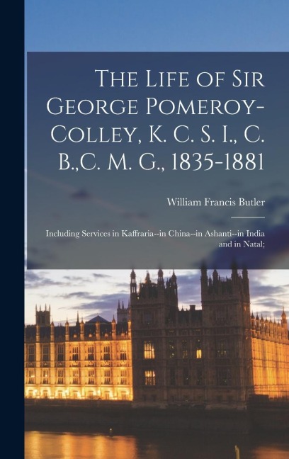 The Life of Sir George Pomeroy-Colley, K. C. S. I., C. B., C. M. G., 1835-1881; Including Services in Kaffraria--in China--in Ashanti--in India and in