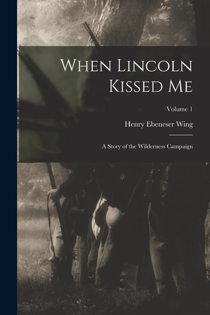 When Lincoln Kissed me; a Story of the Wilderness Campaign; Volume 1