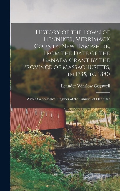 History of the Town of Henniker, Merrimack County, New Hampshire, From the Date of the Canada Grant by the Province of Massachusetts, in 1735, to 1880