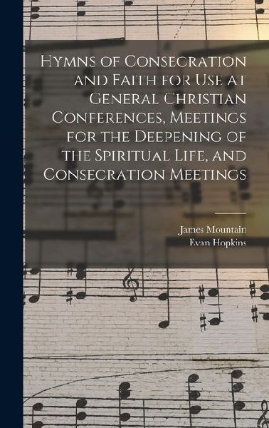 Hymns of Consecration and Faith for use at General Christian Conferences, Meetings for the Deepening of the Spiritual Life, and Consecration Meetings