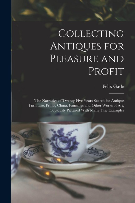 Collecting Antiques for Pleasure and Profit; the Narrative of Twenty-five Years Search for Antique Furniture, Prints, China, Paintings and Other Works