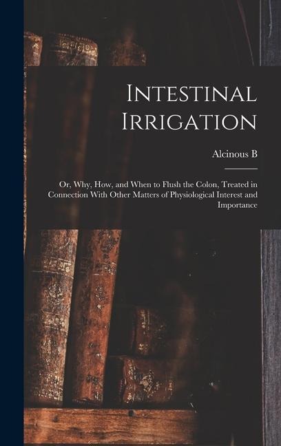 Intestinal Irrigation; or, Why, how, and When to Flush the Colon, Treated in Connection With Other Matters of Physiological Interest and Importance