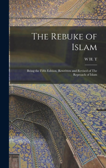 The Rebuke of Islam: Being the Fifth Edition, Rewritten and Revised of The Reproach of Islam