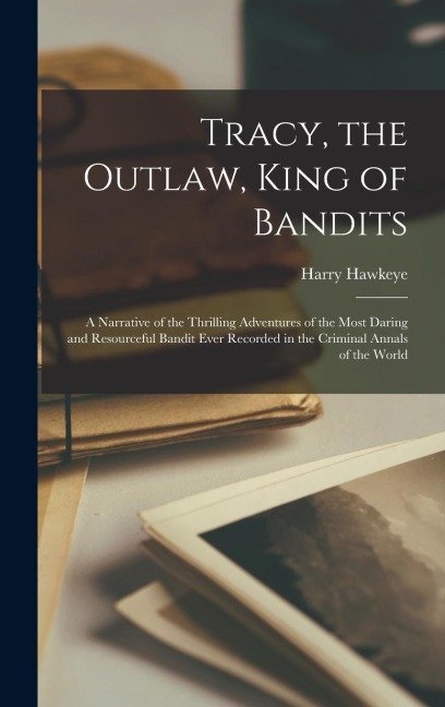 Tracy, the Outlaw, King of Bandits: A Narrative of the Thrilling Adventures of the Most Daring and Resourceful Bandit Ever Recorded in the Criminal Annals of the World