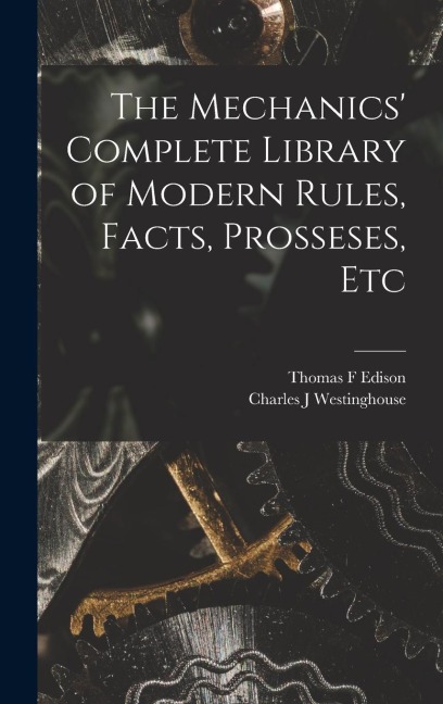 The Mechanics Complete Library of Modern Rules, Facts, Prosseses, Etc