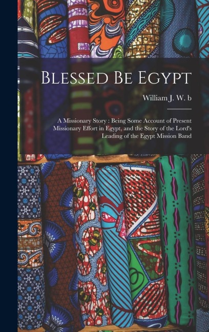 Blessed be Egypt: A Missionary Story: Being Some Account of Present Missionary Effort in Egypt, and the Story of the Lords Leading of the Egypt Mission Band