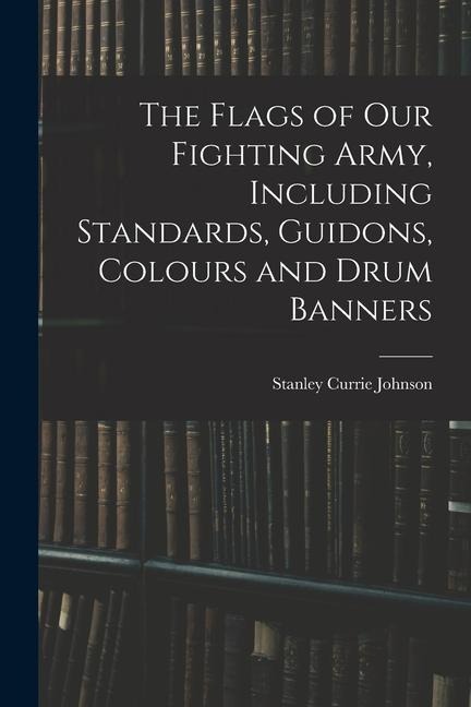 The Flags of our Fighting Army, Including Standards, Guidons, Colours and Drum Banners