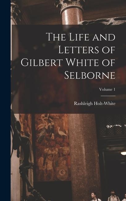 The Life and Letters of Gilbert White of Selborne; Volume 1