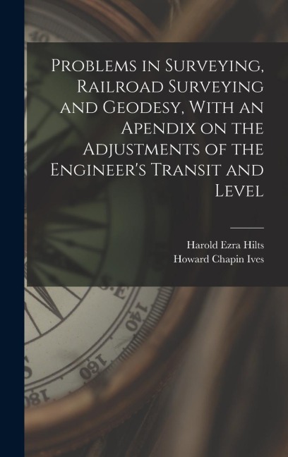 Problems in Surveying, Railroad Surveying and Geodesy, With an Apendix on the Adjustments of the Engineers Transit and Level