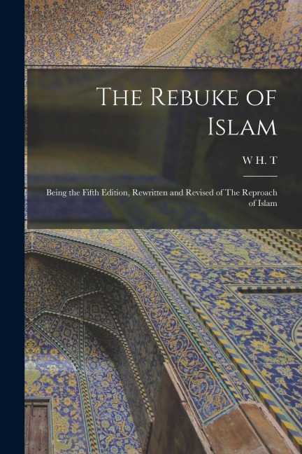 The Rebuke of Islam: Being the Fifth Edition, Rewritten and Revised of The Reproach of Islam