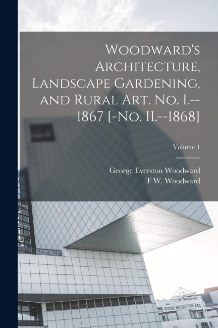 Woodwards Architecture, Landscape Gardening, and Rural art. no. I.--1867 [-no. II.--1868]; Volume 1
