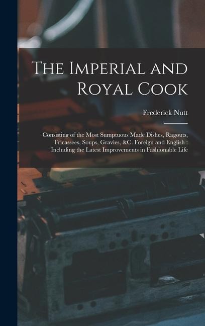 The Imperial and Royal Cook: Consisting of the Most Sumptuous Made Dishes, Ragouts, Fricassees, Soups, Gravies, &c. Foreign and English: Including the Latest Improvements in Fashionable Life
