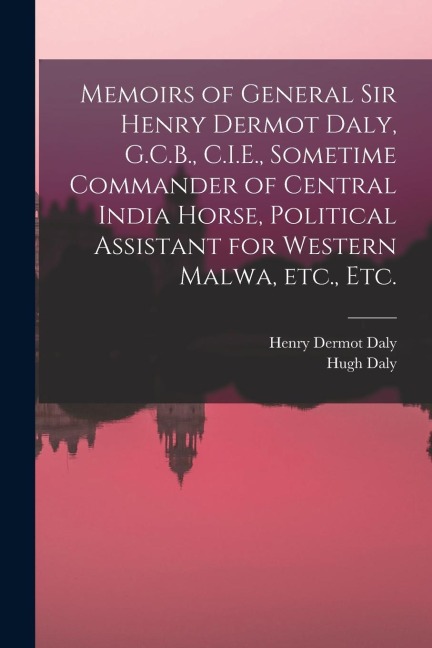 Memoirs of General Sir Henry Dermot Daly, G.C.B., C.I.E., Sometime Commander of Central India Horse, Political Assistant for Western Malwa, etc., etc.