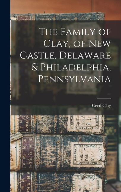 The Family of Clay, of New Castle, Delaware & Philadelphia, Pennsylvania