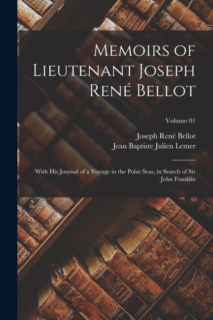 Memoirs of Lieutenant Joseph René Bellot: With his Journal of a Voyage in the Polar Seas, in Search of Sir John Franklin; Volume 01