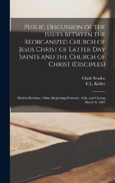 Public Discussion of the Issues Between the Reorganized Church of Jesus Christ of Latter Day Saints and the Church of Christ (Disciples): Held in Kirtland, Ohio, Beginning February 12th, and Closing March 8, 1884