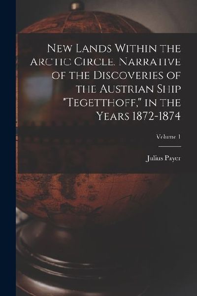 New Lands Within the Arctic Circle. Narrative of the Discoveries of the Austrian Ship "Tegetthoff," in the Years 1872-1874; Volume 1