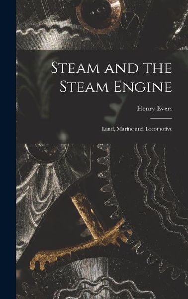 Steam and the Steam Engine: Land, Marine and Locomotive