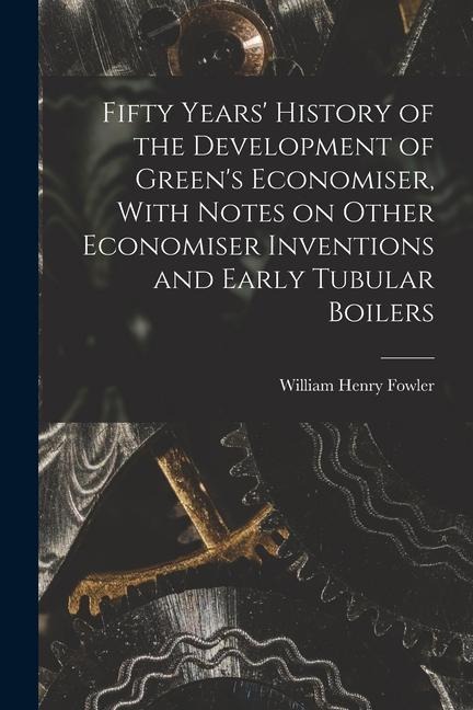 Fifty Years History of the Development of Greens Economiser, With Notes on Other Economiser Inventions and Early Tubular Boilers