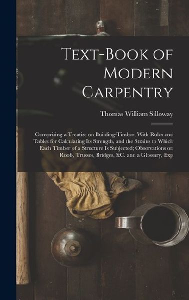 Text-book of Modern Carpentry; Comprising a Treatise on Building-timber, With Rules and Tables for Calculating its Strength, and the Strains to Which Each Timber of a Structure is Subjected; Observations on Roofs, Trusses, Bridges, &c. and a Glossary, Exp