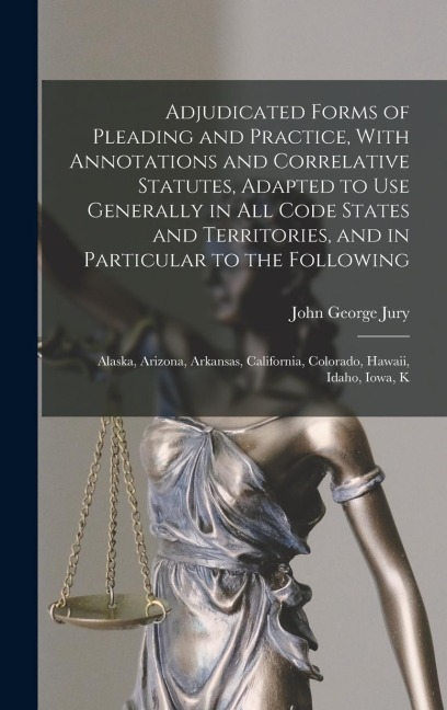Adjudicated Forms of Pleading and Practice, With Annotations and Correlative Statutes, Adapted to use Generally in all Code States and Territories, and in Particular to the Following: Alaska, Arizona, Arkansas, California, Colorado, Hawaii, Idaho, Iowa, K