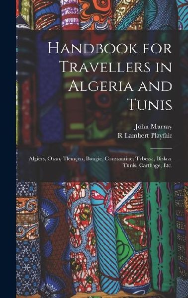 Handbook for Travellers in Algeria and Tunis: Algiers, Oran, Tlemçen, Bougie, Constantine, Tebessa, Biskra, Tunis, Carthage, etc.