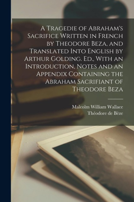 A Tragedie of Abrahams Sacrifice Written in French by Theodore Beza, and Translated Into English by Arthur Golding. Ed., With an Introduction, Notes