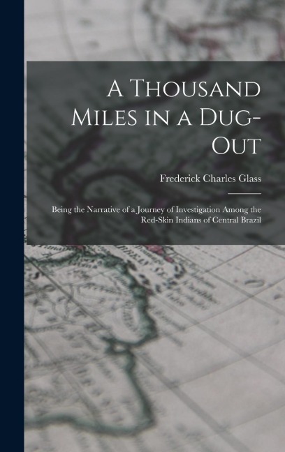 A Thousand Miles in a Dug-out; Being the Narrative of a Journey of Investigation Among the Red-skin Indians of Central Brazil