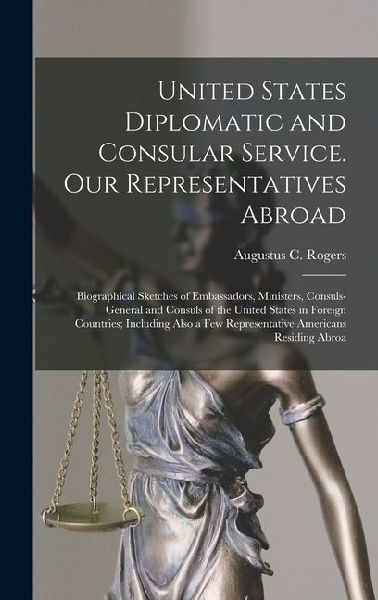 United States Diplomatic and Consular Service. Our Representatives Abroad: Biographical Sketches of Embassadors, Ministers, Consuls-general and Consuls of the United States in Foreign Countries; Including Also a few Representative Americans Residing Abroa